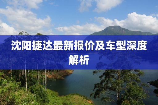 沈阳捷达最新报价及车型深度解析
