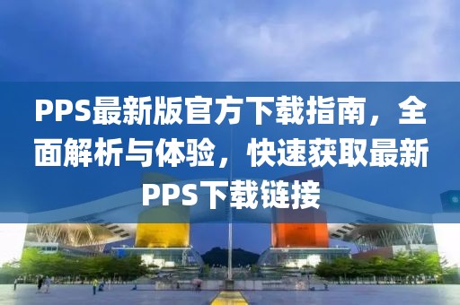 PPS最新版官方下载指南，全面解析与体验，快速获取最新PPS下载链接