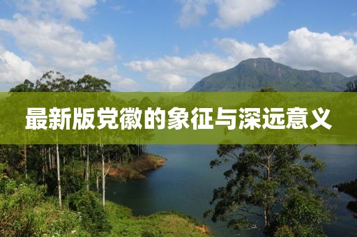 最新版党徽的象征与深远意义