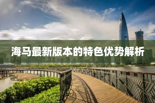 海马最新版本的特色优势解析