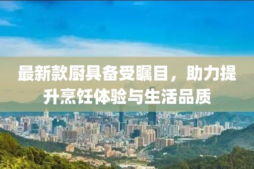 最新款厨具备受瞩目，助力提升烹饪体验与生活品质