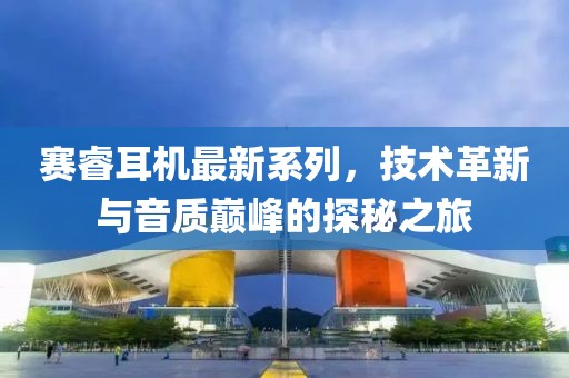 赛睿耳机最新系列，技术革新与音质巅峰的探秘之旅