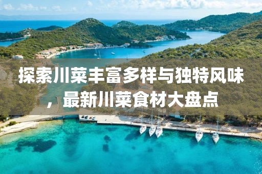 探索川菜丰富多样与独特风味，最新川菜食材大盘点