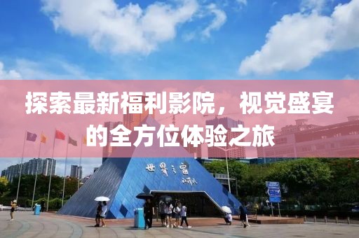 探索最新福利影院，视觉盛宴的全方位体验之旅