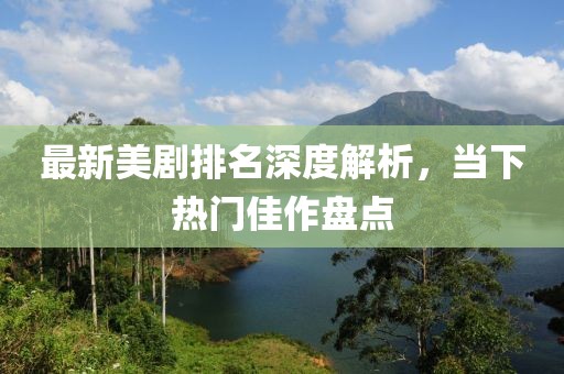 最新美剧排名深度解析，当下热门佳作盘点