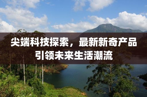 尖端科技探索，最新新奇产品引领未来生活潮流