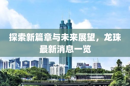 探索新篇章与未来展望，龙珠最新消息一览