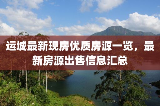 运城最新现房优质房源一览，最新房源出售信息汇总