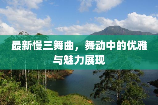最新慢三舞曲，舞动中的优雅与魅力展现