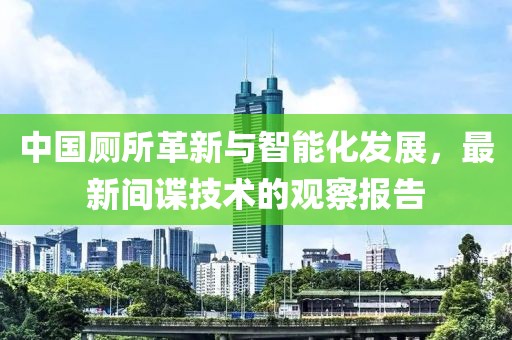中国厕所革新与智能化发展，最新间谍技术的观察报告