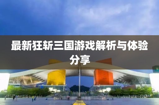 最新狂斩三国游戏解析与体验分享