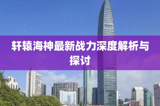 轩辕海神最新战力深度解析与探讨