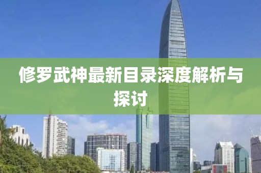 修罗武神最新目录深度解析与探讨