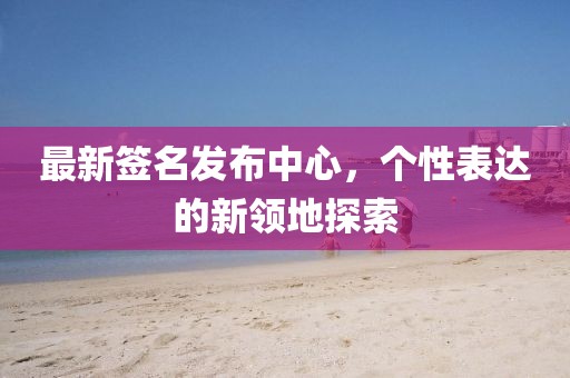 最新签名发布中心，个性表达的新领地探索