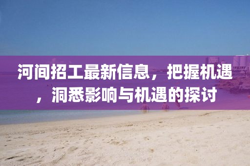 河间招工最新信息，把握机遇，洞悉影响与机遇的探讨