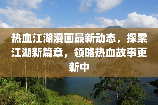 热血江湖漫画最新动态，探索江湖新篇章，领略热血故事更新中