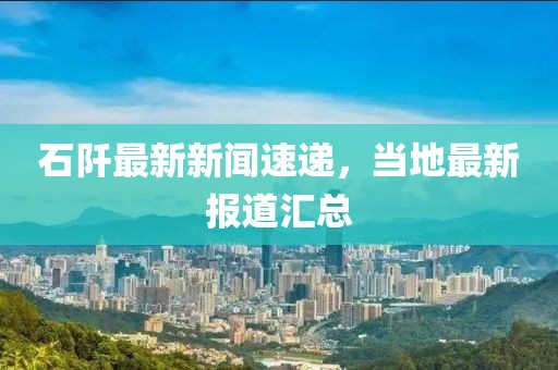 石阡最新新闻速递，当地最新报道汇总