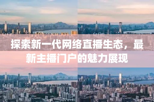 探索新一代网络直播生态，最新主播门户的魅力展现