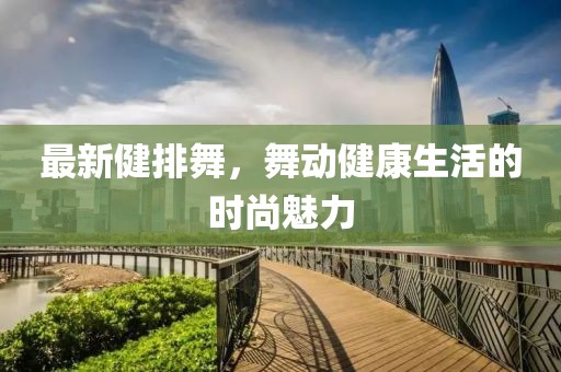 最新健排舞，舞动健康生活的时尚魅力