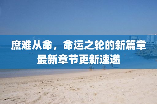庶难从命，命运之轮的新篇章最新章节更新速递