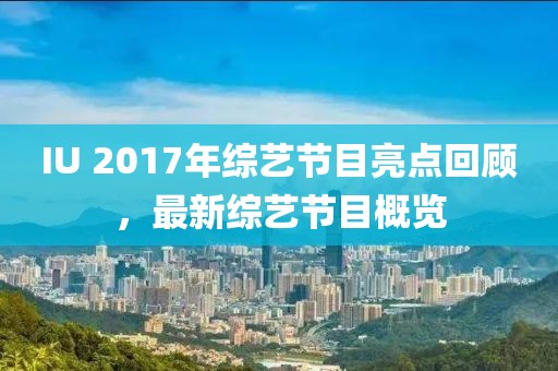 IU 2017年综艺节目亮点回顾，最新综艺节目概览