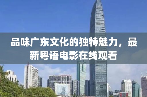 品味广东文化的独特魅力，最新粤语电影在线观看