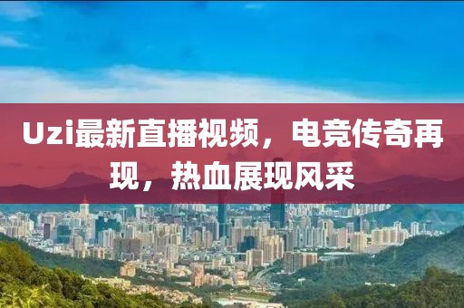 Uzi最新直播视频，电竞传奇再现，热血展现风采