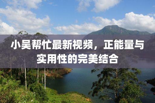 小吴帮忙最新视频，正能量与实用性的完美结合