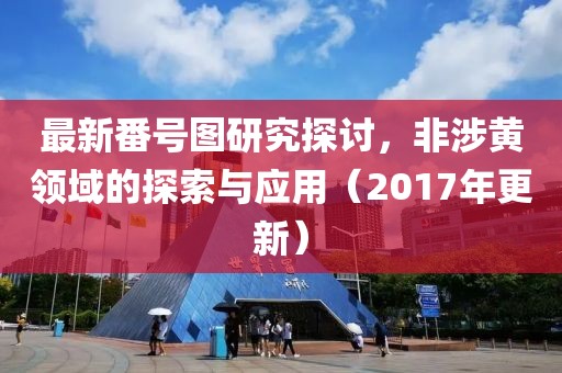 最新番号图研究探讨，非涉黄领域的探索与应用（2017年更新）