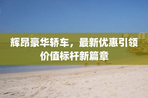 辉昂豪华轿车，最新优惠引领价值标杆新篇章