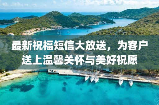 最新祝福短信大放送，为客户送上温馨关怀与美好祝愿