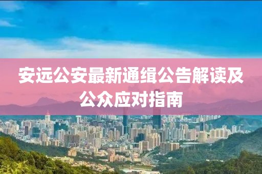 安远公安最新通缉公告解读及公众应对指南