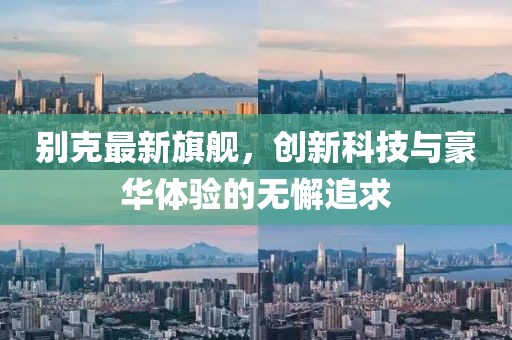 别克最新旗舰，创新科技与豪华体验的无懈追求