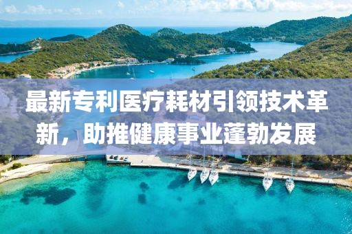 最新专利医疗耗材引领技术革新，助推健康事业蓬勃发展
