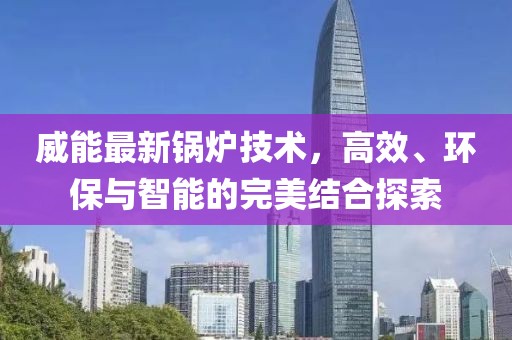 威能最新锅炉技术，高效、环保与智能的完美结合探索