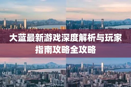 大蓝最新游戏深度解析与玩家指南攻略全攻略