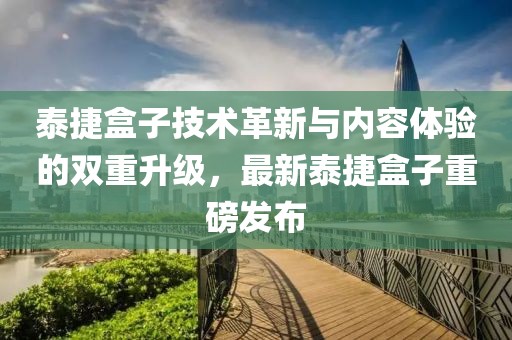 泰捷盒子技术革新与内容体验的双重升级，最新泰捷盒子重磅发布