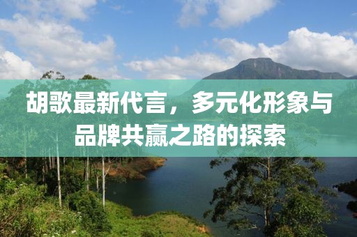 胡歌最新代言，多元化形象与品牌共赢之路的探索