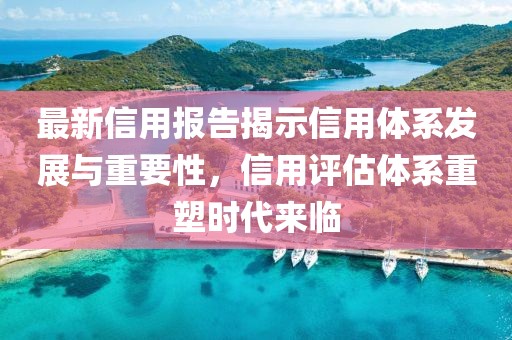 最新信用报告揭示信用体系发展与重要性，信用评估体系重塑时代来临