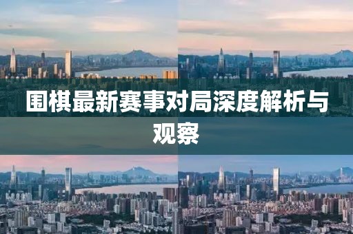 围棋最新赛事对局深度解析与观察