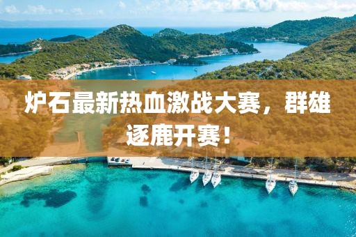 炉石最新热血激战大赛，群雄逐鹿开赛！