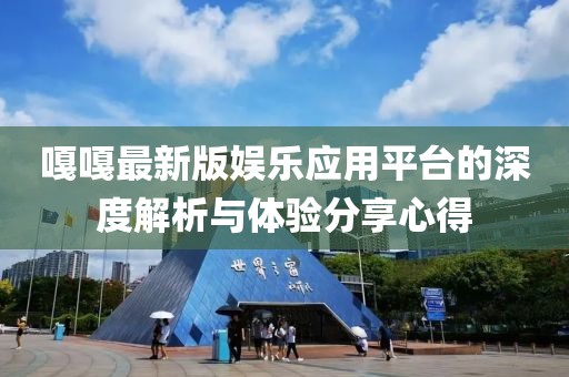 嘎嘎最新版娱乐应用平台的深度解析与体验分享心得