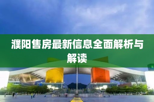 濮阳售房最新信息全面解析与解读