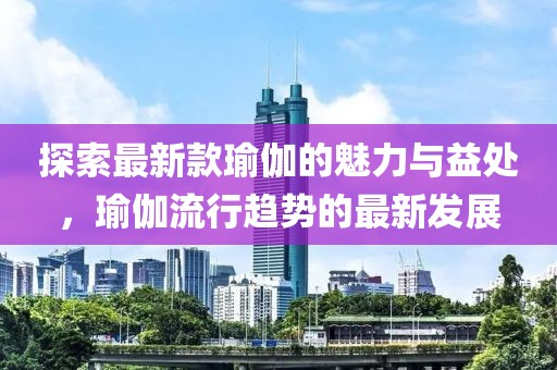 探索最新款瑜伽的魅力与益处，瑜伽流行趋势的最新发展