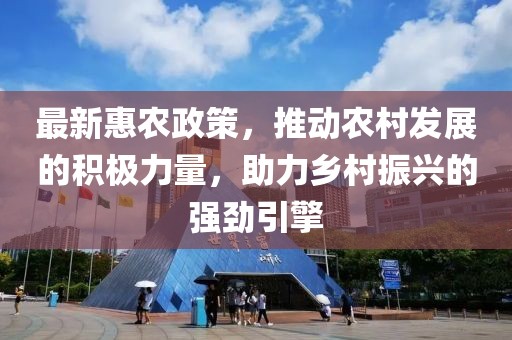 最新惠农政策，推动农村发展的积极力量，助力乡村振兴的强劲引擎