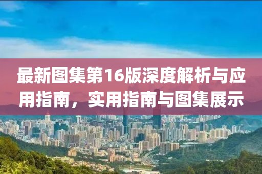最新图集第16版深度解析与应用指南，实用指南与图集展示
