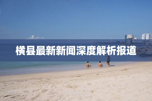 横县最新新闻深度解析报道
