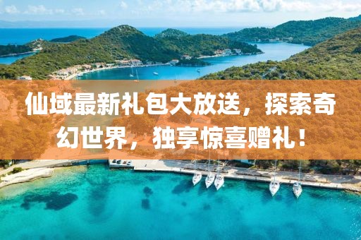 仙域最新礼包大放送，探索奇幻世界，独享惊喜赠礼！