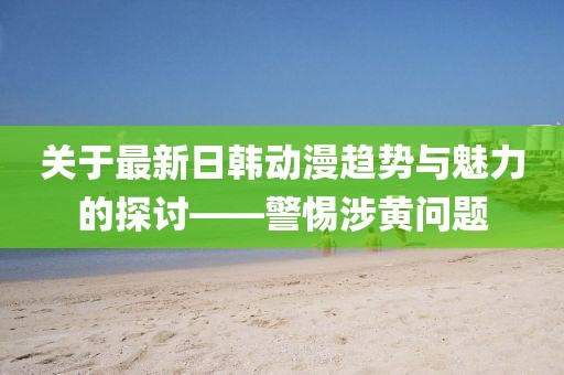 关于最新日韩动漫趋势与魅力的探讨——警惕涉黄问题