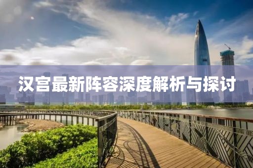 汉宫最新阵容深度解析与探讨